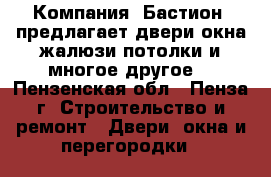 Компания «Бастион» предлагает двери,окна,жалюзи,потолки и многое другое! - Пензенская обл., Пенза г. Строительство и ремонт » Двери, окна и перегородки   